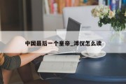 中国最后一个皇帝_溥仪怎么读
