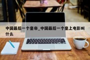中国最后一个皇帝_中国最后一个皇上电影叫什么