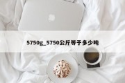 5750g_5750公斤等于多少吨