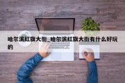哈尔滨红旗大街_哈尔滨红旗大街有什么好玩的