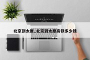 北京到太原_北京到太原高铁多少钱
