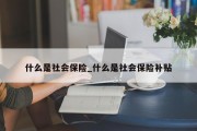 什么是社会保险_什么是社会保险补贴