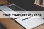 中俄边界_中俄边界协定等于放弃了被占领土